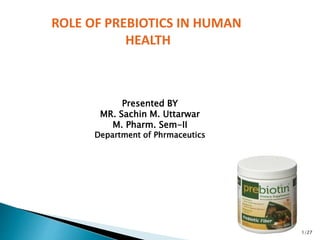 ROLE OF PREBIOTICS IN HUMAN
HEALTH
Presented BY
MR. Sachin M. Uttarwar
M. Pharm. Sem-II
Department of Phrmaceutics
1/27
 
