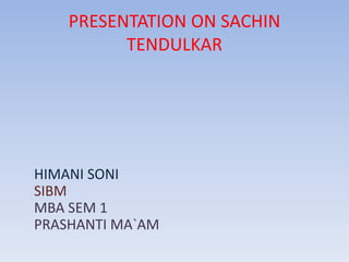 PRESENTATION ON SACHIN
TENDULKAR
HIMANI SONI
SIBM
MBA SEM 1
PRASHANTI MA`AM
 