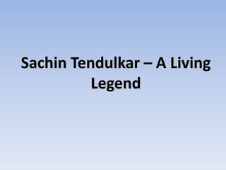 Sachin Tendulkar – A Living
Legend
 