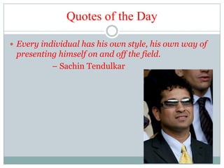 Quotes of the Day

 Every individual has his own style, his own way of
 presenting himself on and off the field.
          – Sachin Tendulkar
 