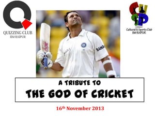 A TRIBUTE TO

THE GOD OF CRICKET
16th November 2013

 