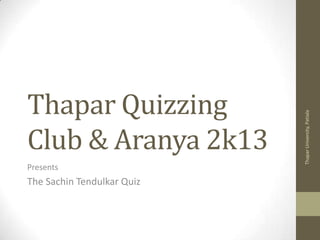 Presents

The Sachin Tendulkar Quiz

Thapar University, Patiala

Thapar Quizzing
Club & Aranya 2k13

 