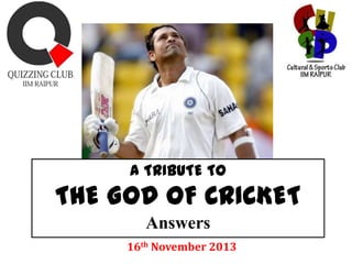 A TRIBUTE TO

THE GOD OF CRICKET
Answers
16th November 2013

 