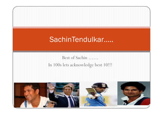 SachinTendulkar…..

        Best of Sachin ……
In 100s lets acknowledge best 10!!!
 