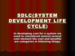 SDLC(SYSTEM DEVELOPMENT LIFE CYCLE ) In developing cost for a system we need to considered several several cost element the cost and benefits are categories in following things. 