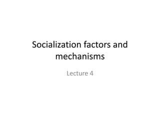 Socialization factors and
mechanisms
Lecture 4
 