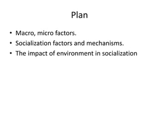 Plan
• Macro, micro factors.
• Socialization factors and mechanisms.
• The impact of environment in socialization
 