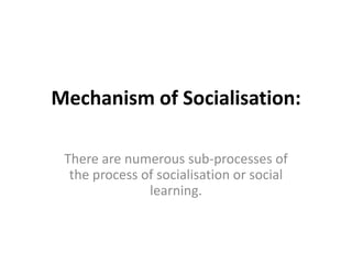 Mechanism of Socialisation:
There are numerous sub-processes of
the process of socialisation or social
learning.
 
