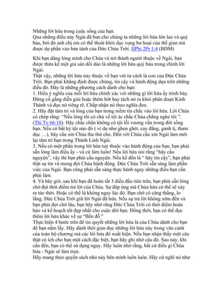 Những lời hứa trong cuộc sống của bạn.
Qua những điều này Ngài đã ban cho chúng ta những lời hứa lớn lao và quý
báu, bởi đó anh chị em có thể thoát khỏi dục vọng hư hoại của thế gian mà
được dự phần vào bản tánh của Đức Chúa Trời. IIPhi 2Pr 1:4 (BDM)
Khi bạn dâng lòng mình cho Chúa và trở thành người thuộc về Ngài, bạn
được thừa kế một gia sản dồi dào là những lời hứa quý báu trong chính lời
Ngài.
Thật vậy, những lời hứa này thuộc về bạn với tư cách là con của Đức Chúa
Trời. Bạn phải khẳng định được chúng, tin cậy và hành động dựa trên những
điều đó. Đây là những phương cách dành cho bạn:
1. Hiểu ý nghĩa của mỗi lời hứa chính xác với những gì lời hứa ấy trình bày.
Đừng cố gắng diễn giải hoặc thêm bớt hay tách nó ra khỏi phân đoạn Kinh
Thánh và đọc nó riêng rẽ. Chấp nhận nó theo nghĩa đen.
2. Hãy đặt tâm trí và lòng của bạn trong niềm tin chắc vào lời hứa. Lời Chúa
có chép rằng: “Nếu lòng tôi có chú về tội ác chắc Chúa chẳng nghe tôi ”.
(Thi Tv 66:18). Hãy chắc chắn không có tội lỗi vương vấn trong đời sống
bạn. Nếu có bất kỳ tội nào đó ( ví dụ như ghen ghét, cay đắng, ganh tị, tham
dục …), hãy cầu xin Chúa tha thứ cho. Đến với Chúa cầu xin Ngài làm mới
lại tâm trí bạn trong Thánh Linh Ngài.
3. Nếu có một phần trong lời hứa tuỳ thuộc vào hành động của bạn, bạn phải
sẵn lòng làm điều ấy - và cứ làm luôn! Nếu lời hứa nói rằng “hãy cầu
nguyện”, vậy thì bạn phải cầu nguyện. Nếu kế đến là “ hãy tin cậy”, bạn phải
thật sự tin và mong đợi Chúa hành động. Đức Chúa Trời sẵn sàng làm phần
việc của Ngài. Bạn cũng phải sẵn sàng thực hành ngay những điều bạn cần
phải làm.
4. Và bây giờ, sau khi bạn đã hoàn tất 3 điều đầu tiên trên, bạn phải sẵn lòng
chờ đợi thời điểm trả lời của Chúa. Sự đáp ứng mà Chúa hứa có thể sẽ xảy
ra tức thời. Hoặc có thể là không ngay lúc đó. Bạn chớ có căng thẳng, lo
lắng. Đức Chúa Trời giữ lời Ngài đã hứa. Nếu sự trả lời không sớm đến và
bạn phải đợi chờ lâu, bạn hãy nhớ rằng Đức Chúa Trời có thời điểm hoàn
hảo và kế hoạch tốt đẹp nhất cho cuộc đời bạn. Đồng thời, bạn có thể đọc
thêm lời hứa khác về sự “Bền đỗ ”
Thực hiện 4 bước trên để tin quyết những lời hứa là của Chúa dành cho bạn
để bạn nắm lấy. Hãy dành thời gian đọc những lời hứa này trong văn cảnh
của toàn bộ chương mà các lời hứa đó xuất hiện. Nếu bạn nhận thấy một câu
thật có ích cho bạn một cách đặc biệt, bạn hãy ghi nhớ câu đó. Sau này, khi
cần đến, bạn có thể sử dụng ngay. Hãy luôn nhớ rằng, bất cứ điều gì Chúa
hứa - Ngài sẽ làm trọn.
Hãy mang theo quyển sách nhỏ này bên mình luôn luôn. Hãy cứ nghĩ nó như
 