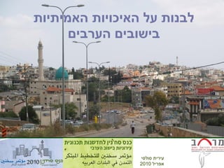 ‫לבנות על האיכויות האמיתיות‬
      ‫בישובים הערבים‬




                 ‫עירית סולסי‬
                 ‫אפריל 0102‬
 