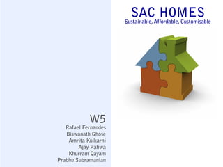 SACAffordable, Customisable
                                   HOMES
                      Sustainable,




            W5
   Rafael Fernandes
   Biswanath Ghose
    Amrita Kulkarni
        Ajay Pahwa
    Khurram Qayam
Prabhu Subramanian
 