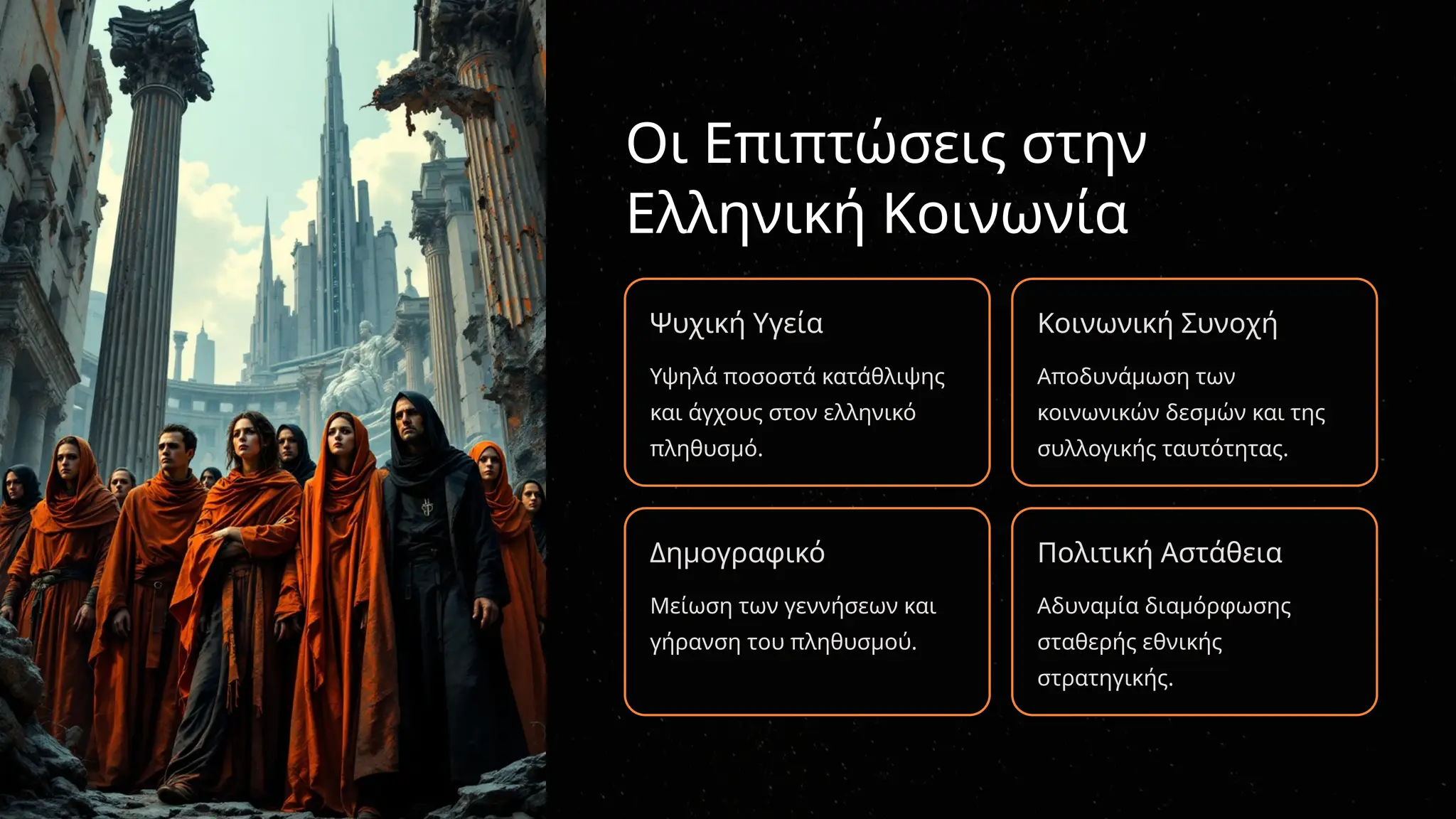 Οι Επιπτώσεις στην
Ελληνική Κοινωνία
Ψυχική Υγεία
Υψηλά ποσοστά κατάθλιψης
και άγχους στον ελληνικό
πληθυσμό.
Κοινωνική Συνοχή
Αποδυνάμωση των
κοινωνικών δεσμών και της
συλλογικής ταυτότητας.
Δημογραφικό
Μείωση των γεννήσεων και
γήρανση του πληθυσμού.
Πολιτική Αστάθεια
Αδυναμία διαμόρφωσης
σταθερής εθνικής
στρατηγικής.
 