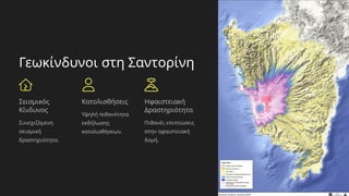 Γεωκίνδυνοι στη Σαντορίνη
Σεισμικός
Κίνδυνος
Συνεχιζόμενη
σεισμική
δραστηριότητα.
Κατολισθήσεις
Υψηλή πιθανότητα
εκδήλωσης
κατολισθήσεων.
Ηφαιστειακή
Δραστηριότητα
Πιθανές επιπτώσεις
στην ηφαιστειακή
δομή.
 