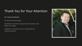 Thank You for Your Attention
Dr. Costas Sachpazis
Civil & Geotechnical Engineer
Specialized in foundation engineering with expertise in pile
design and analysis.
Available for consultation on your next geotechnical
engineering project.
 