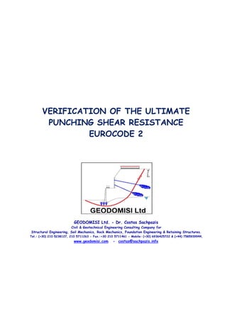 VERIFICATION OF THE ULTIMATE
PUNCHING SHEAR RESISTANCE
EUROCODE 2
GEODOMISI Ltd. - Dr. Costas Sachpazis
Civil & Geotechnical Engineering Consulting Company for
Structural Engineering, Soil Mechanics, Rock Mechanics, Foundation Engineering & Retaining Structures.
Tel.: (+30) 210 5238127, 210 5711263 - Fax.:+30 210 5711461 - Mobile: (+30) 6936425722 & (+44) 7585939944,
www.geodomisi.com - costas@sachpazis.info
 