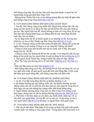 mối thông công thật. Họ cần học biết cách sống hòa thuận và quan hệ với
người khác trong gia đình Đức Chúa Trời.
. Nhưng Kinh Thánh Tân Ước có đủ những hướng dẫn cần thiết để phát triển
mối thông công trong Chúa (ITi1Tm 3:14-15).
II. VUN ĐẮP CỘNG ĐỒNG ĐÒI HỎI LÒNG CHÂN THẬT
1. Nan đề: Mối thông công trong nhiều Hội Thánh hoặc nhóm nhỏ vẫn còn
nông cạn khi người ta cố gắng che đậy nan đề để bảo tồn cảm giác bình an
giả tạo. Mọi người biết nan đề, nhưng không ai dám nói công khai, để rồi tạo
nên một môi trường bệnh hoạn của những điều bí mật, thích hợp để phát
triển thói xấu nói hành !
. Sự im lặng trước tội lỗi sẽ khiến người ta coi thường tội lỗi, làm hại cho
chính họ và cho cả Hội Thánh của Đức Chúa Trời (ICo1Cr 5:3-12).
2. Lý do: Thường chúng ta biết điều mình cần phải nói, nhưng nỗi sợ hãi đã
ngăn chúng ta mở miệng. Chúng ta sợ sự xung đột “không cần thiết”!
. Chúng ta chưa quan tâm đủ đến anh chị em mình, nên ít thấy tầm quan
trọng của các vấn đề.
. Chúng ta chưa yêu thương đủ để nói lên sự thật, vì im lặng khi anh chị em
đang tự hại mình hay hại người khác là một tội đáng bị lên án (Gia Gc 4:17).
3. Giải quyết: Kinh Thánh dạy chúng ta phải sẵn sàng nói thật, nhưng:
. Phải “lấy lòng yêu thương nói ra lẽ chân thật” (Eph Ep 4:15. ITi1Tm 5:1-
2).
. Phải nói thật trong sự mềm mại (GaGl 6:1-2).
. Phải thẳng thắn trong sự tế nhị, chứ không thô lỗ. Cần nói đúng lúc với sự
suy nghĩ chín chắn, để giải quyết xung đột một cách đúng đắn, vì khi xung
đột được giải quyết đúng đắn, mối thông công thật mới phát triển.
III. VUN ĐẮP CỘNG ĐỒNG ĐÒI HỎI SỰ KHIÊM NHƯỜNG
1. Lý do: Vun đắp cộng đồng đòi hỏi sự khiêm nhường vì cớ:
a. Sự khiêm nhường tạo nên những chiếc cầu: Sự khiêm nhường tạo nên
những chiếc cầu nối, là chất bôi trơn làm mát các mối quan hệ trong khi sự
kiêu ngạo chỉ tạo nên những bức tường chắn, phá hỏng thông công.
b. Người khiêm nhường được Chúa ban ơn: Đức Chúa Trời chống cự kẻ
kiêu ngạo, nhưng ban ơn cho kẻ khiêm nhường (Gia Gc 4:6. IPhi 1Pr 5:5).
2. Phát triển: Cần thừa nhận sự yếu đuối của chính mình, nhẫn nại với sự
yếu đuối của người khác, cởi mở đối với sự sửa sai, và tập trung sự chú ý
vào người khác (Phi Pl 2:3-4) để phục vụ người khác cách quên mình.
IV. VUN ĐẮP CỘNG ĐỒNG ĐÒI HỎI SỰ NHÃ NHẶN
1. Thế nào là nhã nhặn? Nhã nhặn là tôn trọng sự khác biệt giữa mỗi người,
và kiên nhẫn với những ai chọc giận mình ! Trong nhóm nhỏ luôn luôn có ít
 