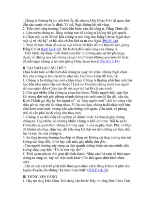 . Chúng ta thường bị ám ảnh bởi tốc độ, nhưng Đức Chúa Trời lại quan tâm
đến sức mạnh và sự ổn định. Vì thế, Ngài không hề vội vàng.
2. Tiến trình tăng trưởng: Trước khi bước vào đời sống ta, Đấng Christ đã:
a. Làm mềm chúng ta: Bằng những nan đề chúng ta không thể giải quyết.
b. Chọn một vị trí đổ bộ: Khi chúng ta mở lòng cho Đấng Christ, Ngài chọn
một vị trí “đổ bộ” và bắt đầu chiếm lĩnh từ từ cho Ngài (Phi Pl 1:6).
3. Môn đồ hóa: Môn đồ hóa là một tiến trình biến đổi tín hữu trở nên giống
Đấng Christ (Eph Ep 4:13). Đó là đích đến cuối cùng của chúng ta.
. Tiến trình nầy được hình thành qua đức tin (thông qua sự thờ phượng),
thuộc về (thông qua mối thông công) và trở thành (thông qua môn đồ hóa)
để mỗi ngày chúng ta trở nên giống Chúa Jesus hơn (IICo 2Cr 3:18).
II. TẠI SAO LẠI LÂU THẾ ?
Chúa hoàn toàn có thể biến đổi chúng ta ngay tức khắc, nhưng Ngài chọn
làm cho chúng ta lớn lên từ từ, như dân Ysơraên chiếm đất hứa, vì:
1. Chúng ta là những học sinh chậm chạp: Chúng ta thường phải học một bài
học bốn năm mươi lần mới thuộc ! Lịch sử Ysơraên chứng minh con người
rất mau quên điều Chúa dạy để rồi quay trở lại lối cũ của mình.
2. Còn quá nhiều điều chúng ta chưa học được: Nhiều người thật ngây thơ
khi mong đợi một giải phóng nhanh chóng cho một nan đề lâu dài, sâu sắc.
Kinh Thánh gọi đây là “bỏ người cũ” và “mặc người mới”, đòi hỏi công việc
tháo gỡ và thay thế rất nặng nhọc. Vì lúc cải đạo, chúng ta đã nhận một bản
chất hoàn toàn mới, nhưng vẫn còn những thói quen, kiểu cách, và phong
thái cũ cần phải bỏ đi cũng như thay mới.
3. Chúng ta sợ đối diện với sự thật về chính mình: Lẽ thật sẽ giải phóng
chúng ta. Tuy nhiên, nó thường khiến chúng ta khổ sở trước. Nỗi lo sợ bị
khám phá sẽ giam hãm chúng ta trong ngục tù của sự phủ nhận. Phải có thái
độ khiêm nhường, chịu học, để ánh sáng Lẽ thật soi trên những sai lầm, thất
bại và ray rức của chúng ta.
4. Sự tăng trưởng thường đau đớn và đáng sợ: Không có tăng trưởng nào mà
không cần thay đổi, từ bỏ hay mất mát, gây nhiều đau đớn.
. Con người thường xây dựng cá tính quanh những thiếu sót của mình, chứ
không chịu thay đổi: “Tôi là như vậy đó!”.
5. Thói quen cần có thời gian để hình thành: Nhân cách là toàn bộ thói quen
chúng ta đang có, hay nói một cách khác: Các thói quen định hình nhân
cách.
. Chỉ có một cách để phát triển thói quen nhân cách Đấng Christ là phải rèn
luyện chuyên cần những “kỷ luật thuộc linh” (ITi1Tm 4:15).
III. ĐỪNG VỘI VÀNG
1. Hãy tin rằng Đức Chúa Trời đang vận hành: Hãy tin rằng Đức Chúa Trời
 