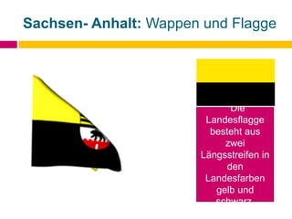 Sachsen- Anhalt: Wappen und Flagge
Die
Landesflagge
besteht aus
zwei
Längsstreifen in
den
Landesfarben
gelb und
schwarz.
 