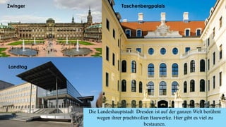 .
Zwinger
Landtag
Taschenbergpalais
Die Landeshauptstadt Dresden ist auf der ganzen Welt berühmt
wegen ihrer prachtvollen Bauwerke. Hier gibt es viel zu
bestaunen.
 