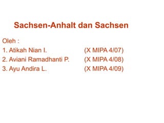 Sachsen-Anhalt dan Sachsen
Oleh :
1. Atikah Nian I. (X MIPA 4/07)
2. Aviani Ramadhanti P. (X MIPA 4/08)
3. Ayu Andira L. (X MIPA 4/09)
 