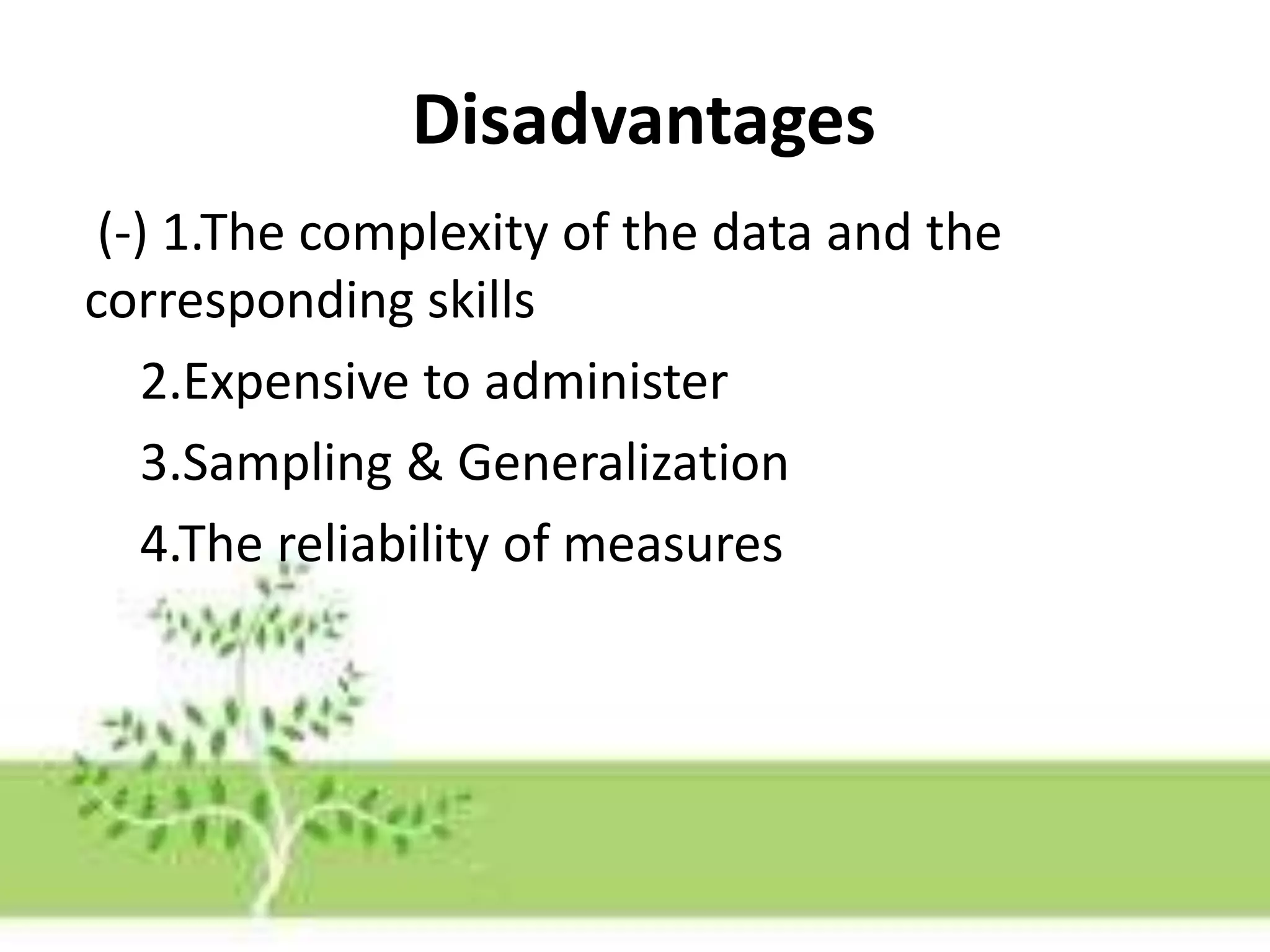 Disadvantages
(-) 1.The complexity of the data and the
corresponding skills
2.Expensive to administer
3.Sampling & Generalization
4.The reliability of measures
 