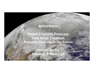 Fenwick & West LLP
#AliceStorm
Patent Eligibility Forecast:
Dark Skies Continue,
Possible Clearing in the Future
Robert Sachs
Fenwick & West LLP
 