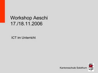 Workshop Aeschi 17./18.11.2006 Kantonsschule Solothurn ICT im Unterricht 