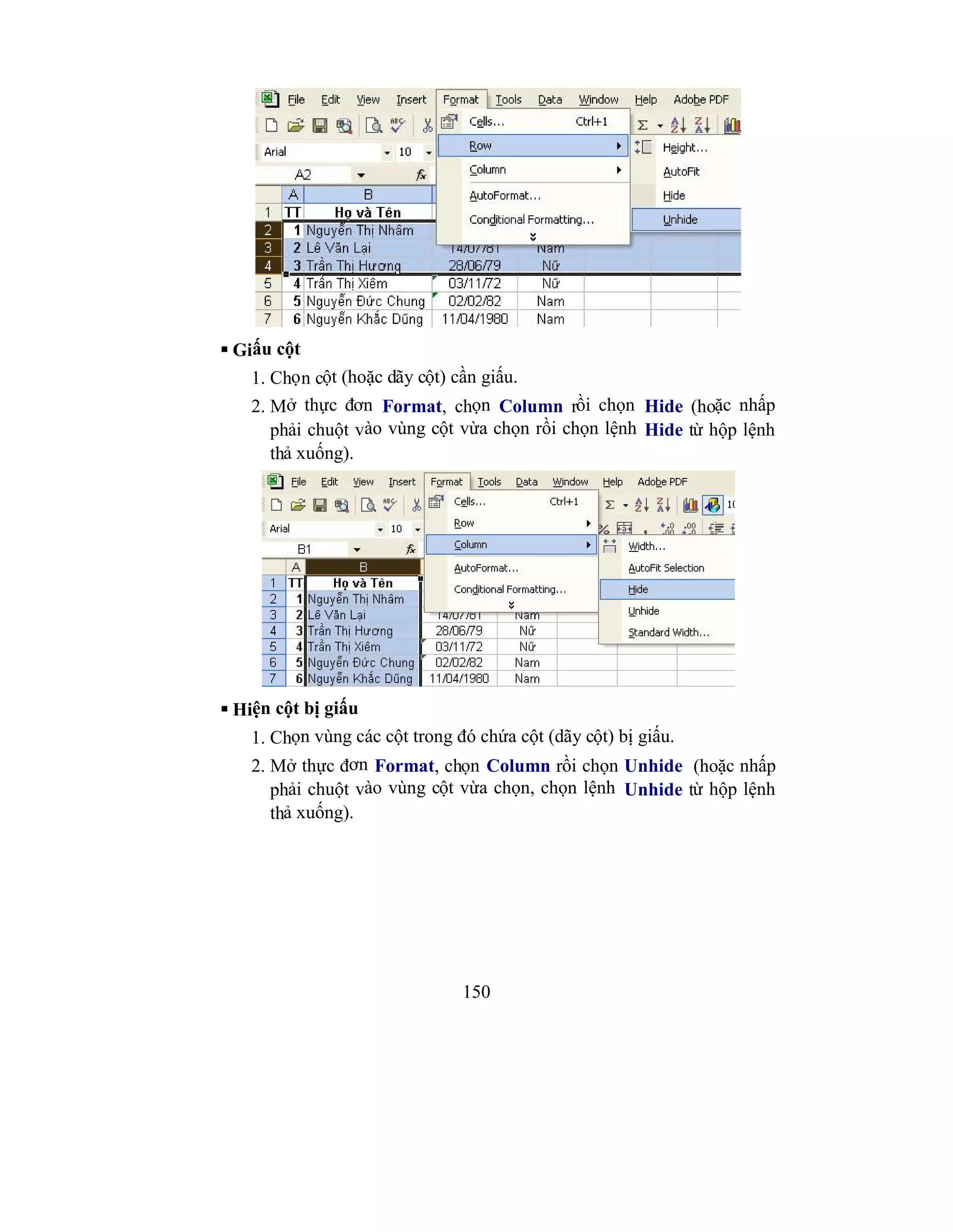 150
 Giấu cột
1. Chọn cột (hoặc dãy cột) cần giấu.
2. Mở thực đơn Format, chọn Column rồi chọn Hide (hoặc nhấp
phải chuột vào vùng cột vừa chọn rồi chọn lệnh Hide từ hộp lệnh
thả xuống).
 Hiện cột bị giấu
1. Chọn vùng các cột trong đó chứa cột (dãy cột) bị giấu.
2. Mở thực đơn Format, chọn Column rồi chọn Unhide (hoặc nhấp
phải chuột vào vùng cột vừa chọn, chọn lệnh Unhide từ hộp lệnh
thả xuống).
 