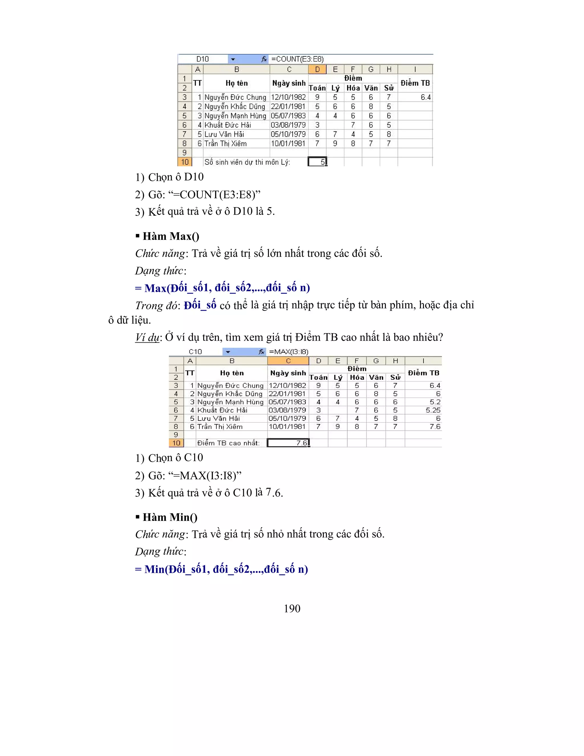 190
1) Chọn ô D10
2) Gõ: “=COUNT(E3:E8)”
3) Kết quả trả về ở ô D10 là 5.
 Hàm Max()
Chức năng: Trả về giá trị số lớn nhất trong các đối số.
Dạng thức:
= Max(Đối_số1, đối_số2,...,đối_số n)
Trong đó: Đối_số có thể là giá trị nhập trực tiếp từ bàn phím, hoặc địa chỉ
ô dữ liệu.
Ví dụ: Ở ví dụ trên, tìm xem giá trị Điểm TB cao nhất là bao nhiêu?
1) Chọn ô C10
2) Gõ: “=MAX(I3:I8)”
3) Kết quả trả về ở ô C10 là 7.6.
 Hàm Min()
Chức năng: Trả về giá trị số nhỏ nhất trong các đối số.
Dạng thức:
= Min(Đối_số1, đối_số2,...,đối_số n)
 