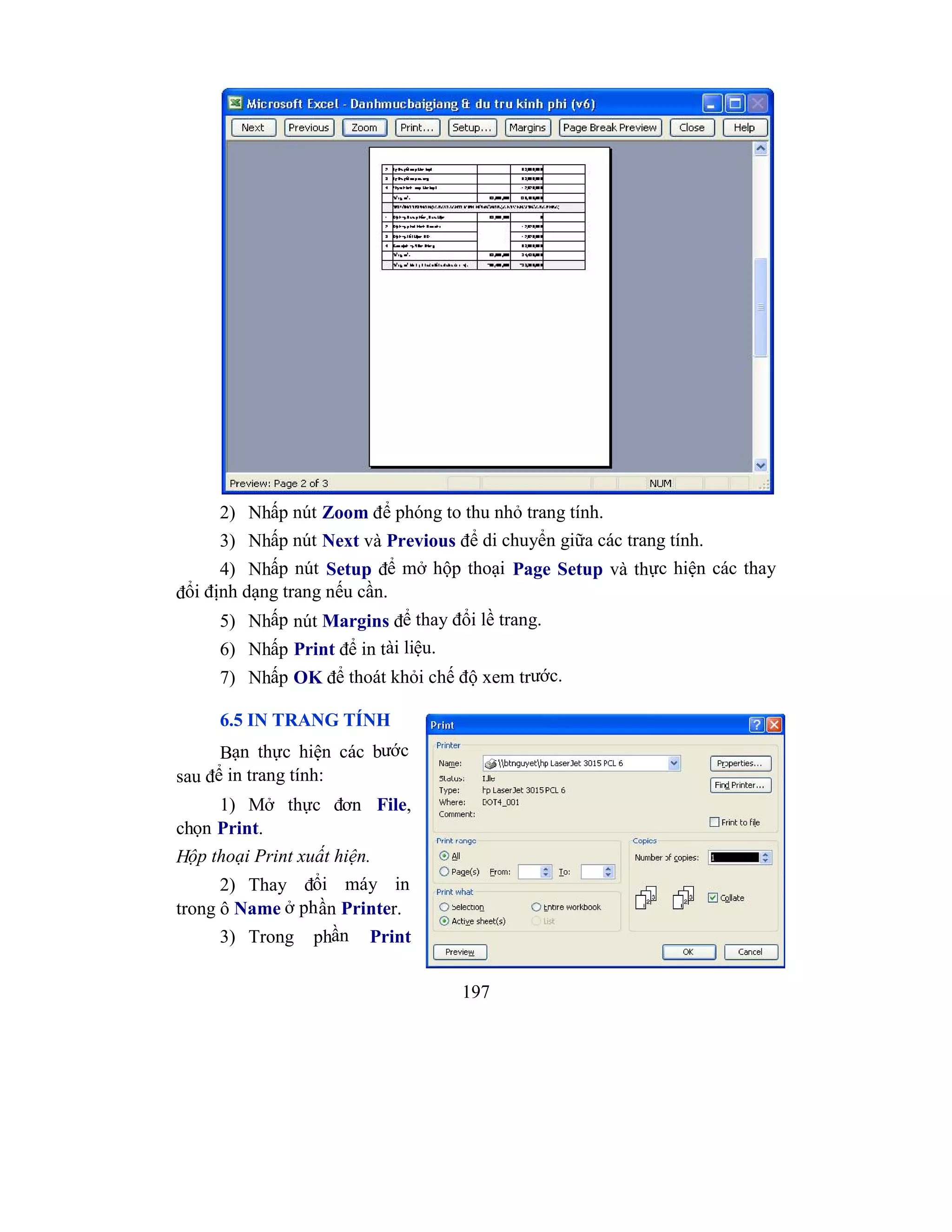 197
2) Nhấp nút Zoom để phóng to thu nhỏ trang tính.
3) Nhấp nút Next và Previous để di chuyển giữa các trang tính.
4) Nhấp nút Setup để mở hộp thoại Page Setup và thực hiện các thay
đổi định dạng trang nếu cần.
5) Nhấp nút Margins để thay đổi lề trang.
6) Nhấp Print để in tài liệu.
7) Nhấp OK để thoát khỏi chế độ xem trước.
6.5 IN TRANG TÍNH
Bạn thực hiện các bước
sau để in trang tính:
1) Mở thực đơn File,
chọn Print.
Hộp thoại Print xuất hiện.
2) Thay đổi máy in
trong ô Name ở phần Printer.
3) Trong phần Print
 