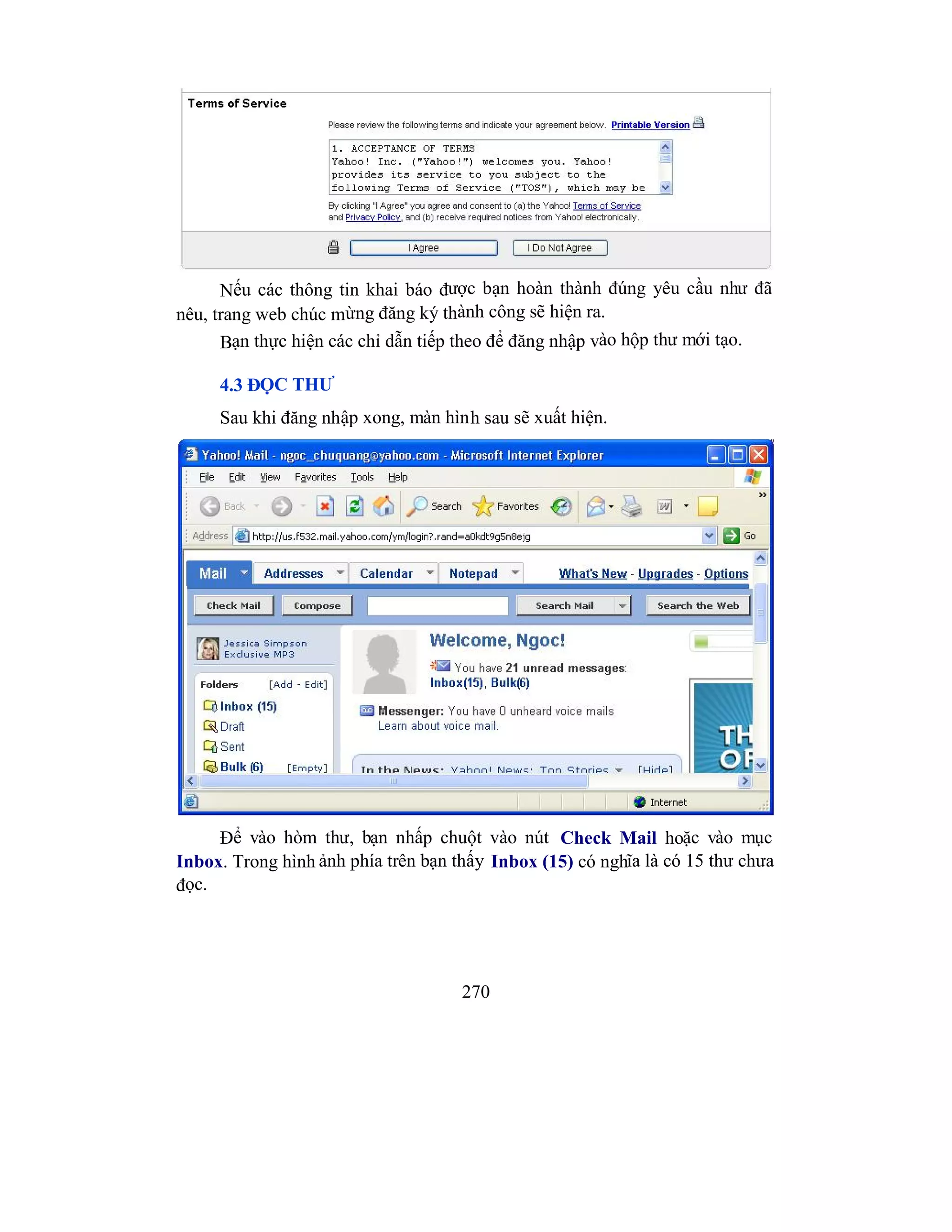 270
Nếu các thông tin khai báo được bạn hoàn thành đúng yêu cầu như đã
nêu, trang web chúc mừng đăng ký thành công sẽ hiện ra.
Bạn thực hiện các chỉ dẫn tiếp theo để đăng nhập vào hộp thư mới tạo.
4.3 ĐỌC THƯ
Sau khi đăng nhập xong, màn hình sau sẽ xuất hiện.
Để vào hòm thư, bạn nhấp chuột vào nút Check Mail hoặc vào mục
Inbox. Trong hình ảnh phía trên bạn thấy Inbox (15) có nghĩa là có 15 thư chưa
đọc.
 