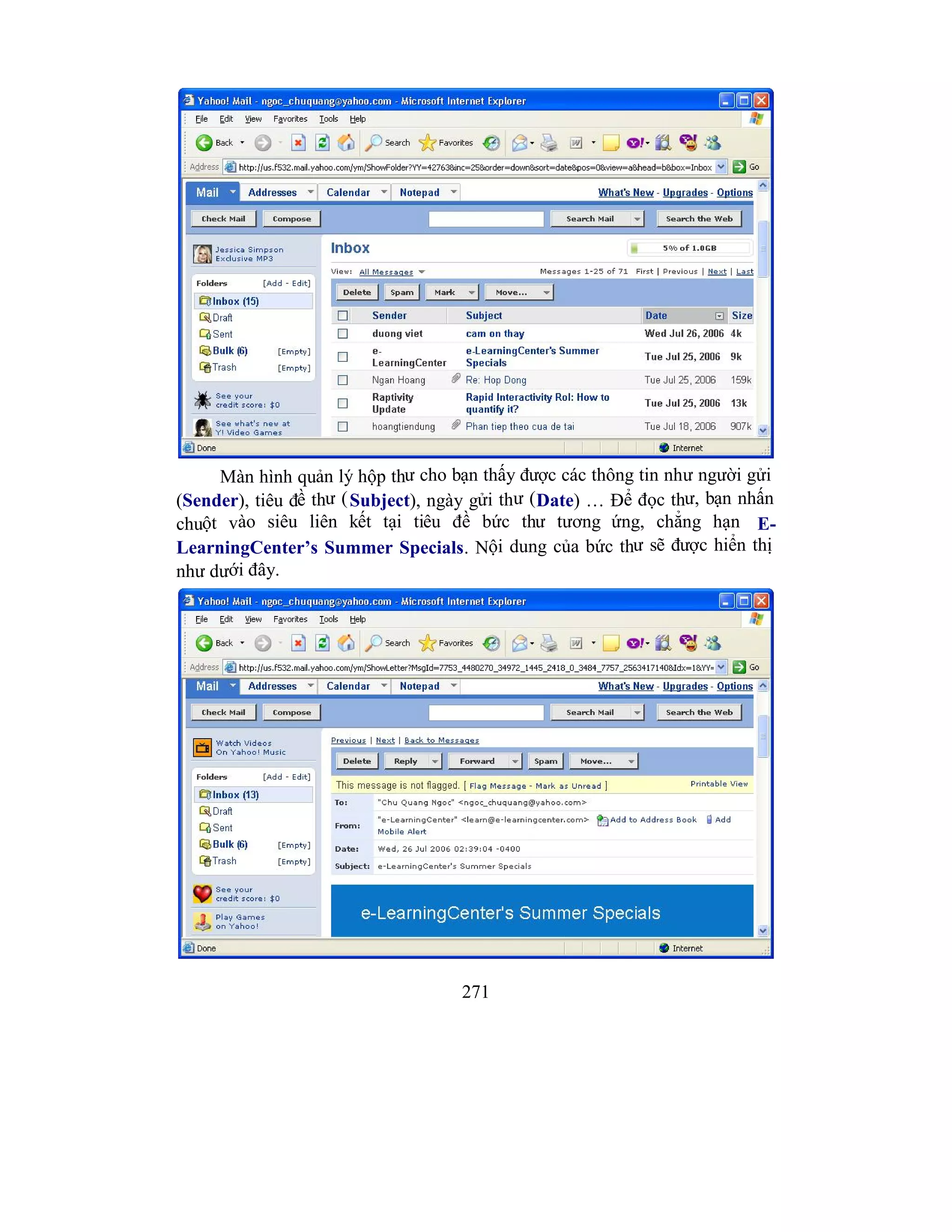 271
Màn hình quản lý hộp thư cho bạn thấy được các thông tin như người gửi
(Sender), tiêu đề thư (Subject), ngày gửi thư (Date) … Để đọc thư, bạn nhấn
chuột vào siêu liên kết tại tiêu đề bức thư tương ứng, chẳng hạn E-
LearningCenter’s Summer Specials. Nội dung của bức thư sẽ được hiển thị
như dưới đây.
 