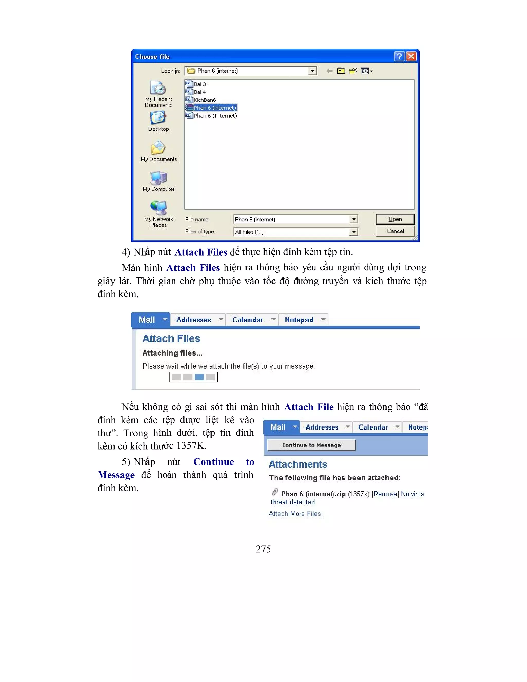 275
4) Nhấp nút Attach Files để thực hiện đính kèm tệp tin.
Màn hình Attach Files hiện ra thông báo yêu cầu người dùng đợi trong
giây lát. Thời gian chờ phụ thuộc vào tốc độ đường truyền và kích thước tệp
đính kèm.
Nếu không có gì sai sót thì màn hình Attach File hiện ra thông báo “đã
đính kèm các tệp được liệt kê vào
thư”. Trong hình dưới, tệp tin đính
kèm có kích thước 1357K.
5) Nhấp nút Continue to
Message để hoàn thành quá trình
đính kèm.
 