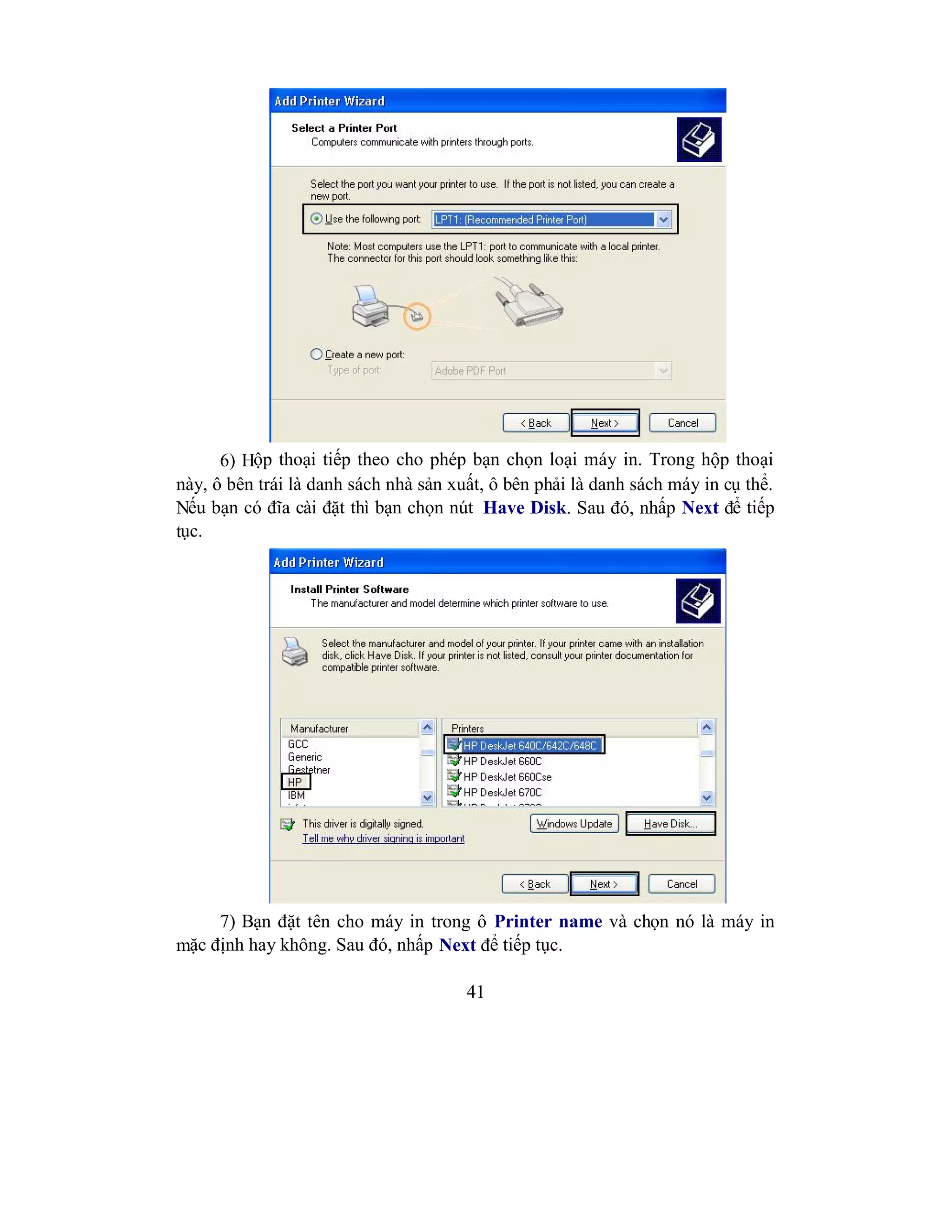41
6) Hộp thoại tiếp theo cho phép bạn chọn loại máy in. Trong hộp thoại
này, ô bên trái là danh sách nhà sản xuất, ô bên phải là danh sách máy in cụ thể.
Nếu bạn có đĩa cài đặt thì bạn chọn nút Have Disk. Sau đó, nhấp Next để tiếp
tục.
7) Bạn đặt tên cho máy in trong ô Printer name và chọn nó là máy in
mặc định hay không. Sau đó, nhấp Next để tiếp tục.
 