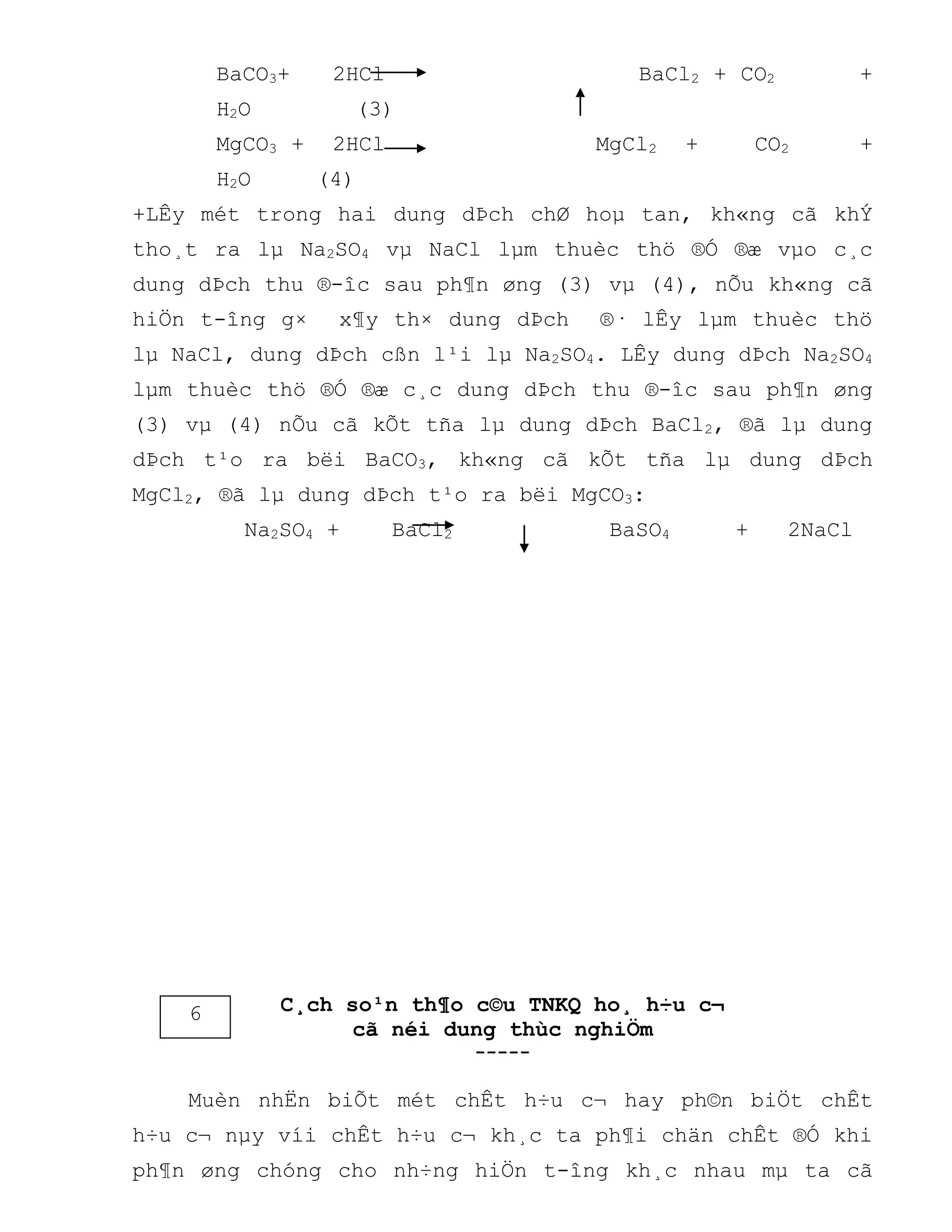 BaCO3+ 2HCl BaCl2 + CO2 +
H2O (3)
MgCO3 + 2HCl MgCl2 + CO2 +
H2O (4)
+LÊy mét trong hai dung dÞch chØ hoµ tan, kh«ng cã khÝ
tho¸t ra lµ Na2SO4 vµ NaCl lµm thuèc thö ®Ó ®æ vµo c¸c
dung dÞch thu ®-îc sau ph¶n øng (3) vµ (4), nÕu kh«ng cã
hiÖn t-îng g× x¶y th× dung dÞch ®· lÊy lµm thuèc thö
lµ NaCl, dung dÞch cßn l¹i lµ Na2SO4. LÊy dung dÞch Na2SO4
lµm thuèc thö ®Ó ®æ c¸c dung dÞch thu ®-îc sau ph¶n øng
(3) vµ (4) nÕu cã kÕt tña lµ dung dÞch BaCl2, ®ã lµ dung
dÞch t¹o ra bëi BaCO3, kh«ng cã kÕt tña lµ dung dÞch
MgCl2, ®ã lµ dung dÞch t¹o ra bëi MgCO3:
Na2SO4 + BaCl2 BaSO4 + 2NaCl
C¸ch so¹n th¶o c©u TNKQ ho¸ h÷u c¬
cã néi dung thùc nghiÖm
-----
Muèn nhËn biÕt mét chÊt h÷u c¬ hay ph©n biÖt chÊt
h÷u c¬ nµy víi chÊt h÷u c¬ kh¸c ta ph¶i chän chÊt ®Ó khi
ph¶n øng chóng cho nh÷ng hiÖn t-îng kh¸c nhau mµ ta cã
6
 