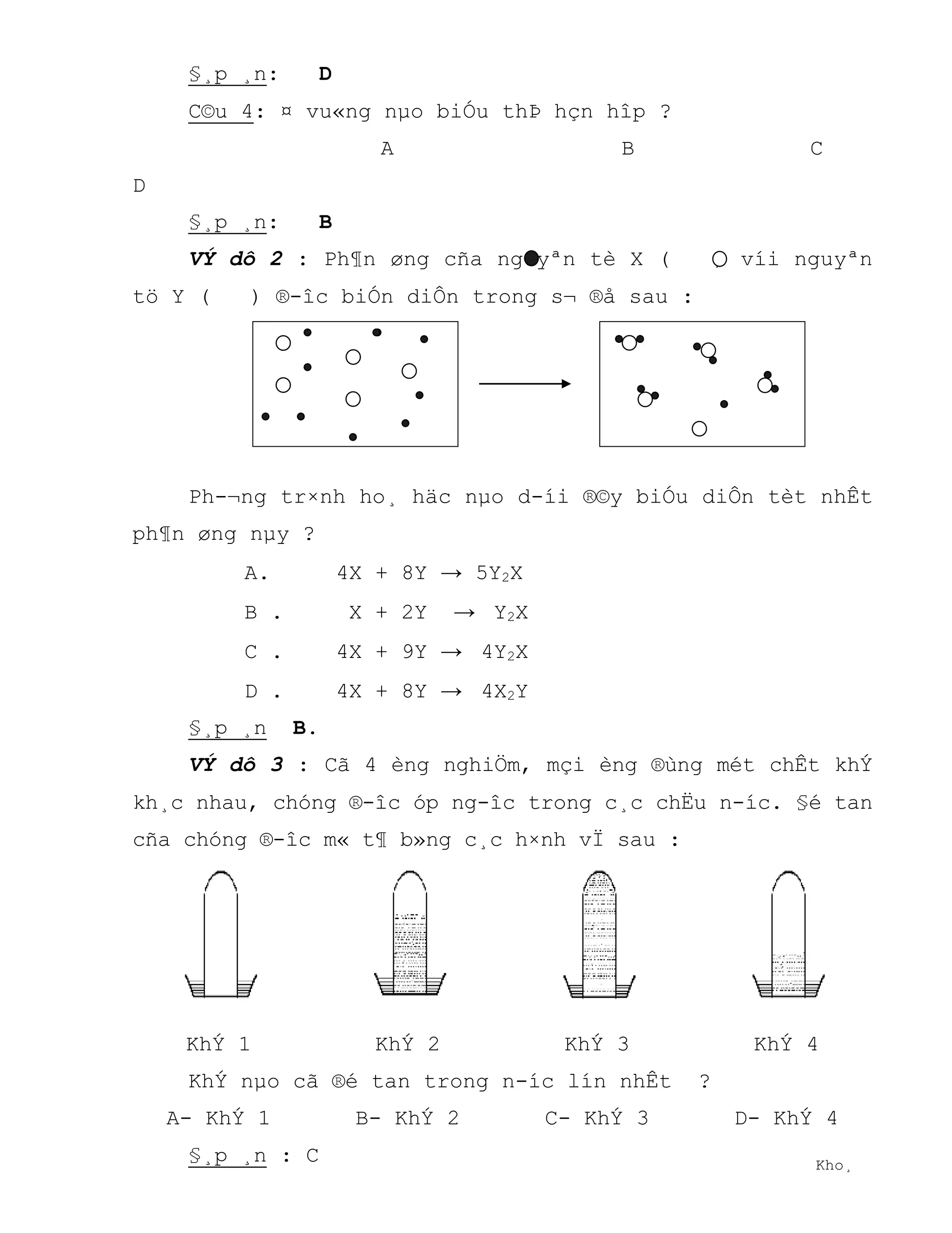 §¸p ¸n: D
C©u 4: ¤ vu«ng nµo biÓu thÞ hçn hîp ?
A B C
D
§¸p ¸n: B
VÝ dô 2 : Ph¶n øng cña nguyªn tè X ( ) víi nguyªn
tö Y ( ) ®-îc biÓn diÔn trong s¬ ®å sau :
Ph-¬ng tr×nh ho¸ häc nµo d-íi ®©y biÓu diÔn tèt nhÊt
ph¶n øng nµy ?
A. 4X + 8Y → 5Y2X
B . X + 2Y → Y2X
C . 4X + 9Y → 4Y2X
D . 4X + 8Y → 4X2Y
§¸p ¸n B.
VÝ dô 3 : Cã 4 èng nghiÖm, mçi èng ®ùng mét chÊt khÝ
kh¸c nhau, chóng ®-îc óp ng-îc trong c¸c chËu n-íc. §é tan
cña chóng ®-îc m« t¶ b»ng c¸c h×nh vÏ sau :
KhÝ 1 KhÝ 2 KhÝ 3 KhÝ 4
KhÝ nµo cã ®é tan trong n-íc lín nhÊt ?
A- KhÝ 1 B- KhÝ 2 C- KhÝ 3 D- KhÝ 4
§¸p ¸n : C Kho¸
 