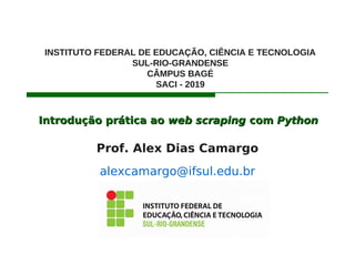 Introdução prática aoIntrodução prática ao web scrapingweb scraping comcom PythonPython
Prof. Alex Dias Camargo
alexcamargo@ifsul.edu.br
INSTITUTO FEDERAL DE EDUCAÇÃO, CIÊNCIA E TECNOLOGIA
SUL-RIO-GRANDENSE
CÂMPUS BAGÉ
SACI - 2019
 