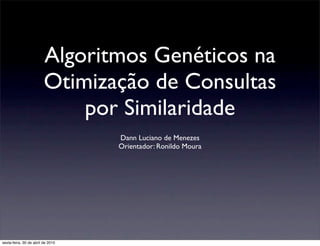 Algoritmos Genéticos na
                         Otimização de Consultas
                             por Similaridade
                                   Dann Luciano de Menezes
                                   Orientador: Ronildo Moura




sexta-feira, 30 de abril de 2010
 