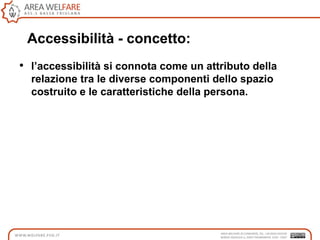 Accessibilità - concetto:
• l’accessibilità si connota come un attributo della
relazione tra le diverse componenti dello spazio
costruito e le caratteristiche della persona.
 