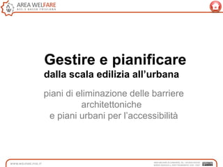 Gestire e pianificare
dalla scala edilizia all’urbana
piani di eliminazione delle barriere
architettoniche
e piani urbani per l‟accessibilità
 