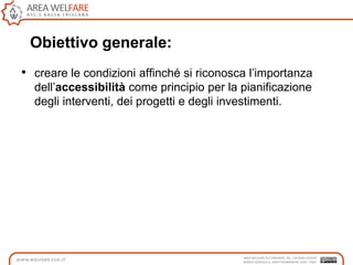 Obiettivo generale:
• creare le condizioni affinché si riconosca l‟importanza
dell‟accessibilità come principio per la pianificazione
degli interventi, dei progetti e degli investimenti.
 