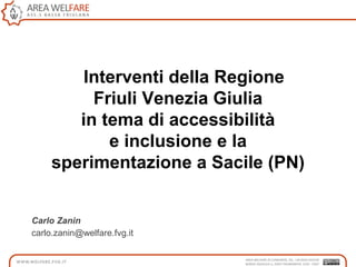 Interventi della Regione
Friuli Venezia Giulia
in tema di accessibilità
e inclusione e la
sperimentazione a Sacile (PN)
Carlo Zanin
carlo.zanin@welfare.fvg.it
 