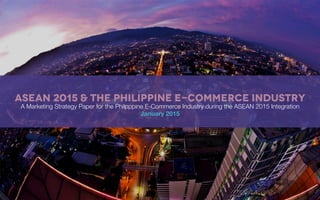 ASEAN 2015 & The PHILIPPINE E-COMMERCE Industry
A Marketing Strategy Paper for the Philpppine E-Commerce Industry during the ASEAN 2015 Integration
January 2015
 