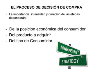 EL PROCESO DE DECISIÓN DE COMPRA
•  La importancia, intensidad y duración de las etapas
dependerán:
- De la posición económica del consumidor
-  Del producto a adquirir
-  Del tipo de Consumidor
 