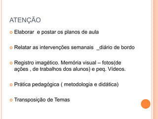 ATENÇÃOElaborar  e postar os planos de aulaRelatar as intervenções semanais  _diário de bordo Registro imagético. Memória visual – fotos(de ações , de trabalhos dos alunos) e peq. Vídeos.Prática pedagógica ( metodologia e didática)Transposição de Temas