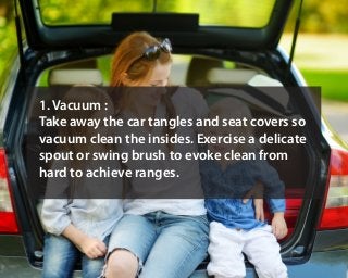 1. Vacuum :
Take away the car tangles and seat covers so
vacuum clean the insides. Exercise a delicate
spout or swing brus...
