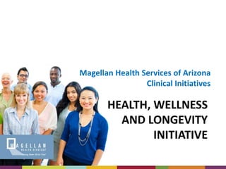 Magellan Health Services of Arizona Clinical Initiatives Health, Wellnessand LongevityInitiative 