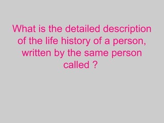 What is the detailed description
of the life history of a person,
written by the same person
called ?
 