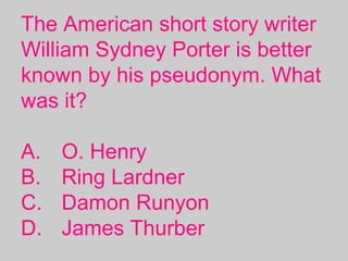 The American short story writer
William Sydney Porter is better
known by his pseudonym. What
was it?
A. O. Henry
B. Ring Lardner
C. Damon Runyon
D. James Thurber
 