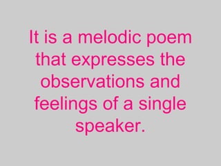 It is a melodic poem
that expresses the
observations and
feelings of a single
speaker.
 